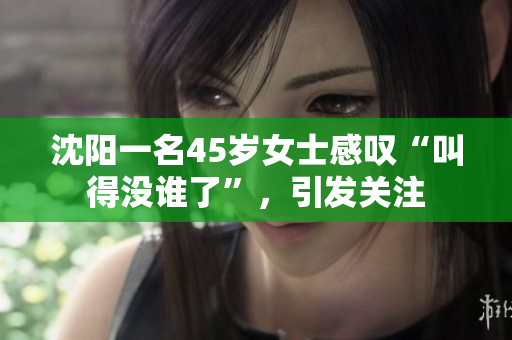 沈阳一名45岁女士感叹“叫得没谁了”，引发关注