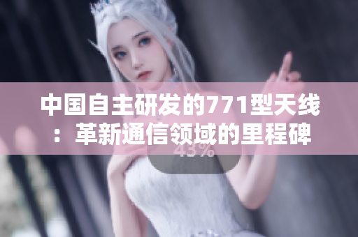 中国自主研发的771型天线：革新通信领域的里程碑