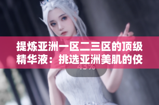 提炼亚洲一区二三区的顶级精华液：挑选亚洲美肌的佼佼者