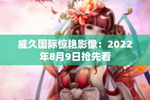 威久国际惊艳影像：2022年8月9日抢先看