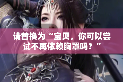 请替换为“宝贝，你可以尝试不再依赖胸罩吗？”