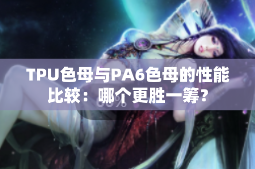 TPU色母与PA6色母的性能比较：哪个更胜一筹？