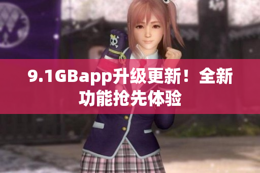 9.1GBapp升级更新！全新功能抢先体验