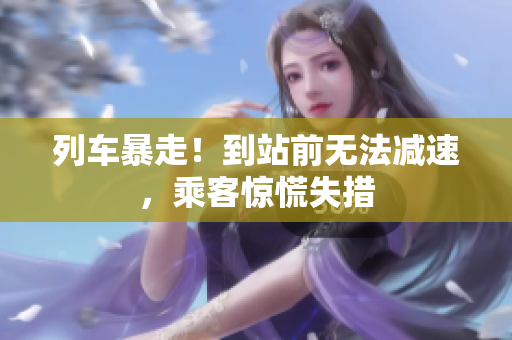 列车暴走！到站前无法减速，乘客惊慌失措