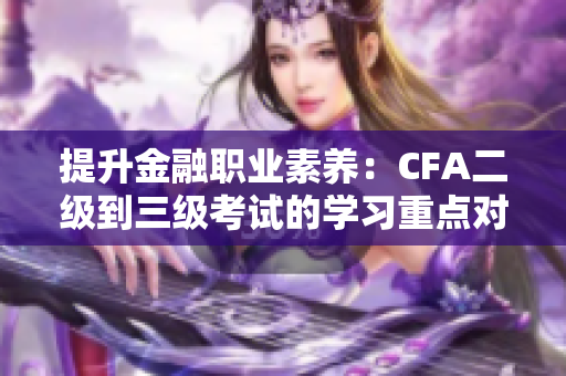 提升金融职业素养：CFA二级到三级考试的学习重点对比