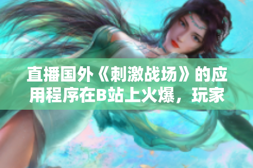 直播国外《刺激战场》的应用程序在B站上火爆，玩家争相观看
