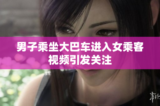 男子乘坐大巴车进入女乘客视频引发关注
