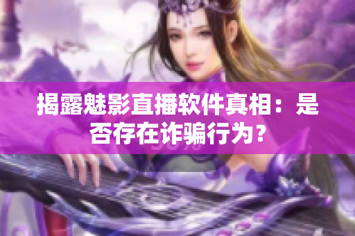 揭露魅影直播软件真相：是否存在诈骗行为？