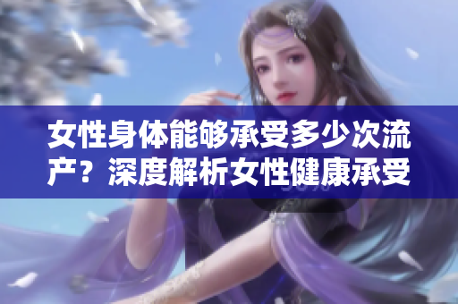 女性身体能够承受多少次流产？深度解析女性健康承受能力的极限