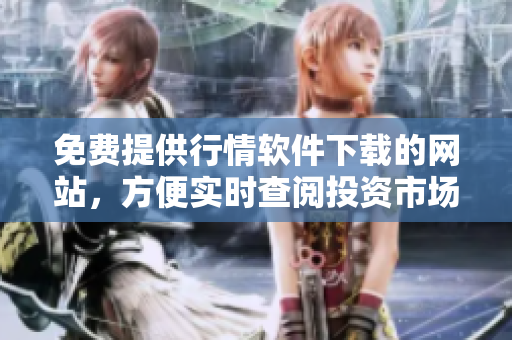 免费提供行情软件下载的网站，方便实时查阅投资市场信息