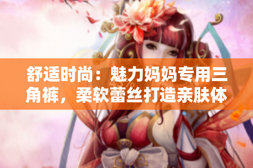 舒适时尚：魅力妈妈专用三角裤，柔软蕾丝打造亲肤体验