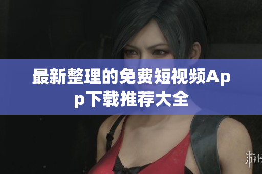 最新整理的免费短视频App下载推荐大全