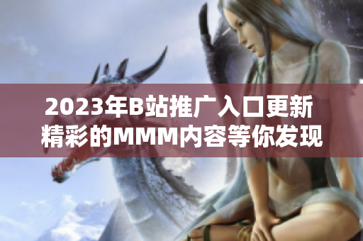 2023年B站推广入口更新 精彩的MMM内容等你发现!