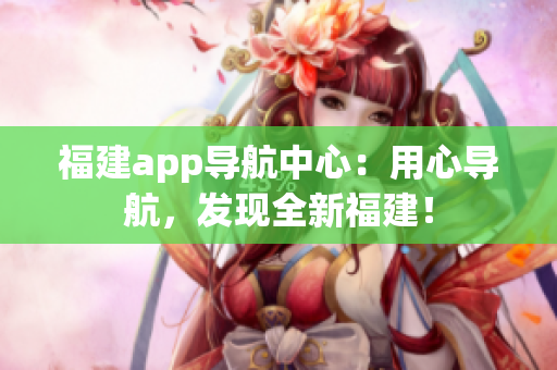 福建app导航中心：用心导航，发现全新福建！
