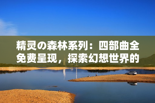 精灵の森林系列：四部曲全免费呈现，探索幻想世界的精彩旅程