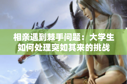 相亲遇到棘手问题：大学生如何处理突如其来的挑战