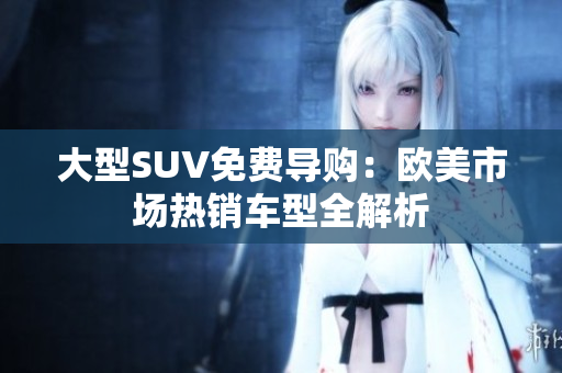 大型SUV免费导购：欧美市场热销车型全解析