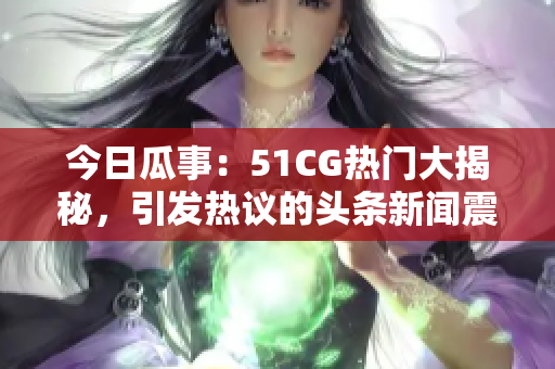 今日瓜事：51CG热门大揭秘，引发热议的头条新闻震撼曝光！