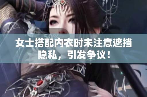 女士搭配内衣时未注意遮挡隐私，引发争议！