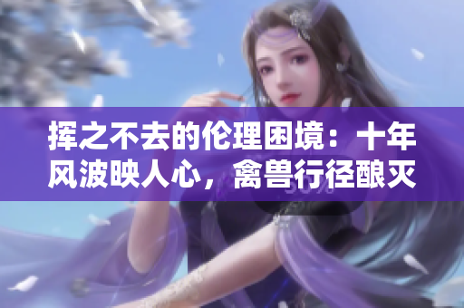 挥之不去的伦理困境：十年风波映人心，禽兽行径酿灭殃
