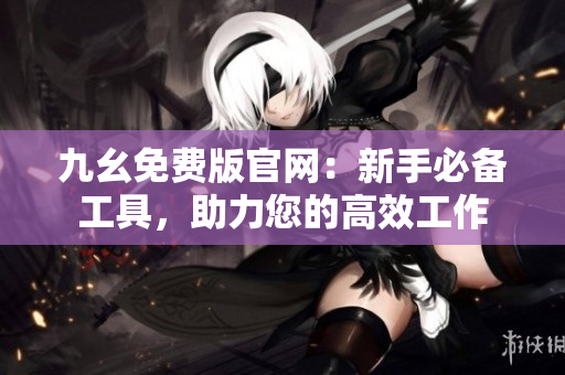九幺免费版官网：新手必备工具，助力您的高效工作