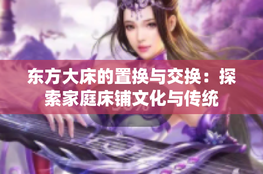 东方大床的置换与交换：探索家庭床铺文化与传统
