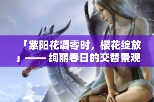 「紫阳花凋零时，樱花绽放」—— 绚丽春日的交替景观