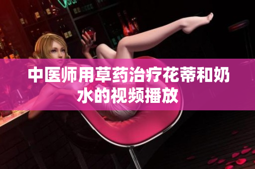 中医师用草药治疗花蒂和奶水的视频播放