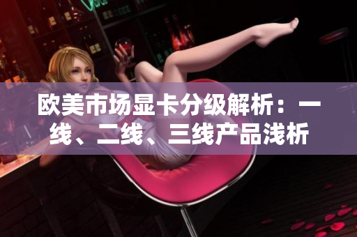 欧美市场显卡分级解析：一线、二线、三线产品浅析
