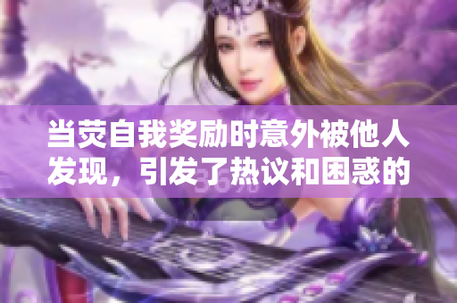 当荧自我奖励时意外被他人发现，引发了热议和困惑的情况