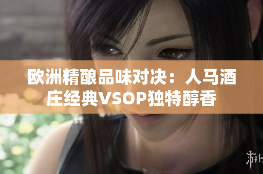 欧洲精酿品味对决：人马酒庄经典VSOP独特醇香
