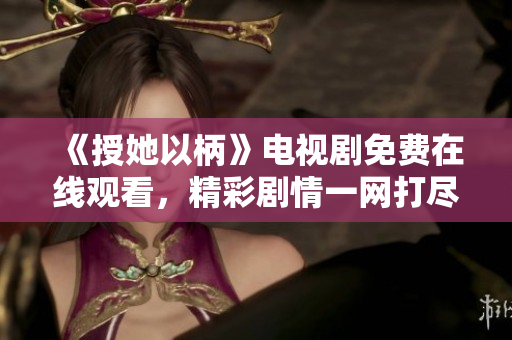 《授她以柄》电视剧免费在线观看，精彩剧情一网打尽