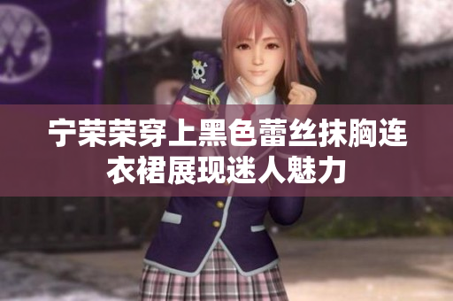 宁荣荣穿上黑色蕾丝抹胸连衣裙展现迷人魅力