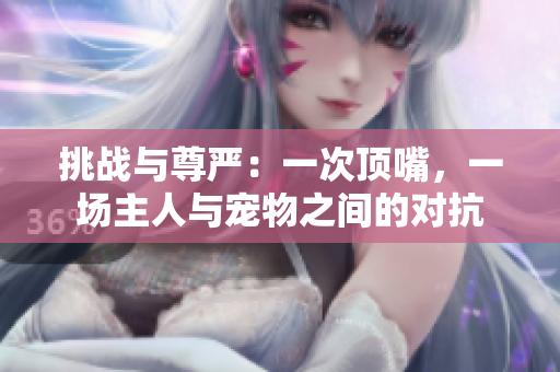 挑战与尊严：一次顶嘴，一场主人与宠物之间的对抗