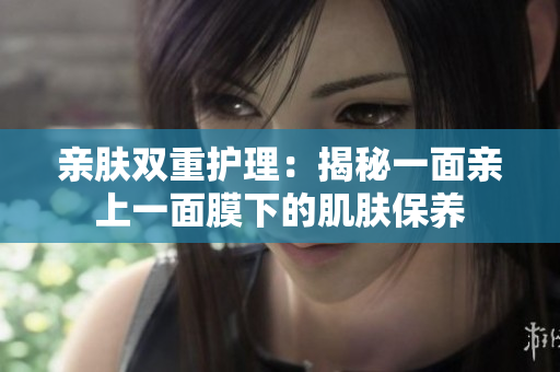 亲肤双重护理：揭秘一面亲上一面膜下的肌肤保养