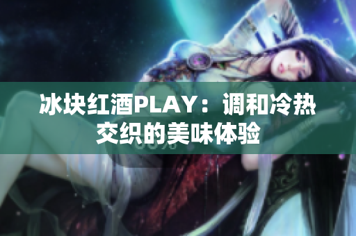 冰块红酒PLAY：调和冷热交织的美味体验