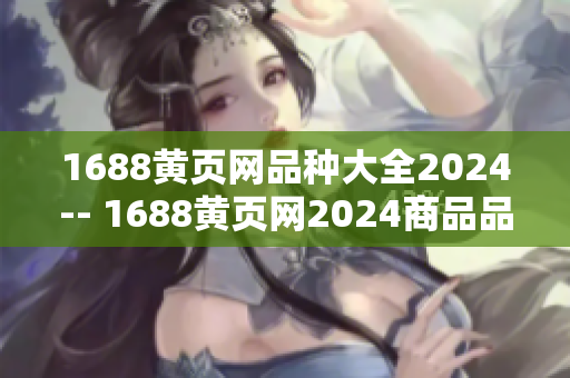 1688黄页网品种大全2024-- 1688黄页网2024商品品种分类全览