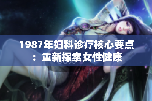 1987年妇科诊疗核心要点：重新探索女性健康