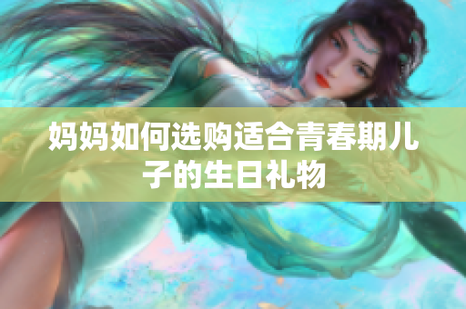 妈妈如何选购适合青春期儿子的生日礼物