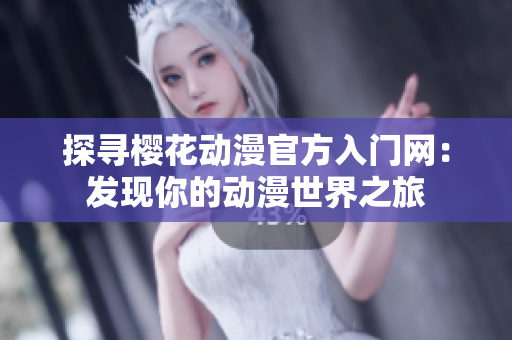 探寻樱花动漫官方入门网：发现你的动漫世界之旅