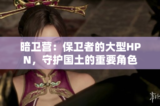 暗卫营：保卫者的大型HPN，守护国土的重要角色