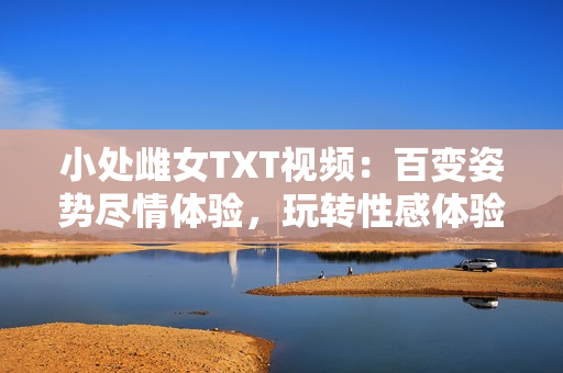 小处雌女TXT视频：百变姿势尽情体验，玩转性感体验！
