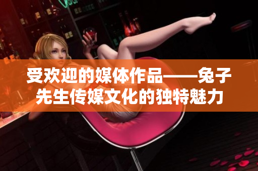 受欢迎的媒体作品——兔子先生传媒文化的独特魅力