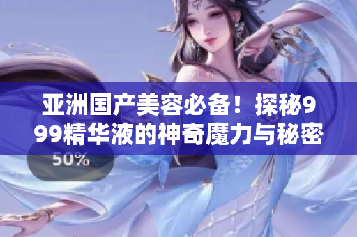 亚洲国产美容必备！探秘999精华液的神奇魔力与秘密配方
