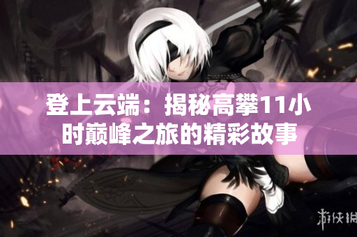 登上云端：揭秘高攀11小时巅峰之旅的精彩故事