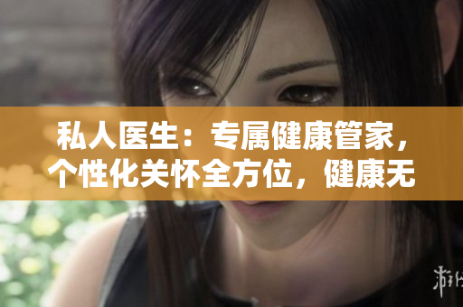 私人医生：专属健康管家，个性化关怀全方位，健康无忧享受生活