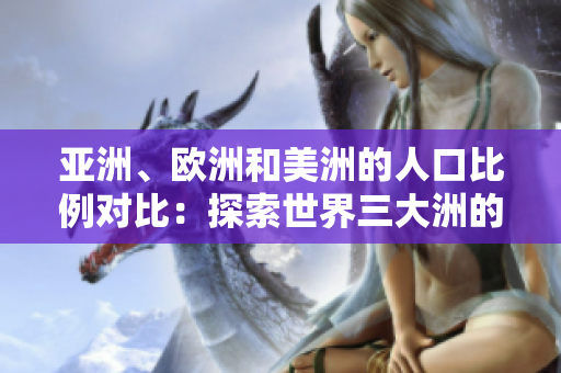 亚洲、欧洲和美洲的人口比例对比：探索世界三大洲的人口分布