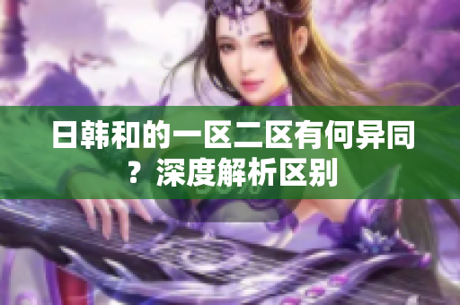日韩和的一区二区有何异同？深度解析区别