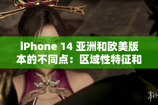iPhone 14 亚洲和欧美版本的不同点：区域性特征和功能差异解析