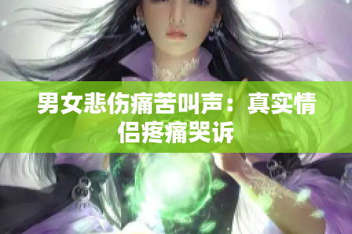 男女悲伤痛苦叫声：真实情侣疼痛哭诉